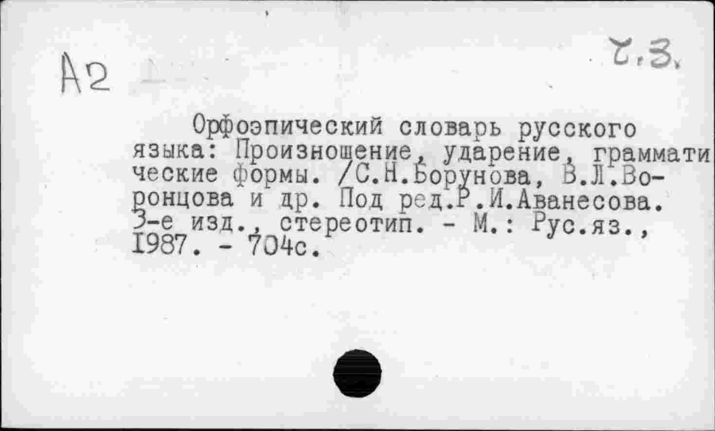 ﻿Орфоэпический словарь русского языка: Произношение, ударение, граммати ческие формы. /С.Н.Ьорунова, В.Л.Воронцова и др. Под ред.г.И.Аванесова. 3-є изд., стереотип. - М.: Рус.яз., 1987. - 704с.